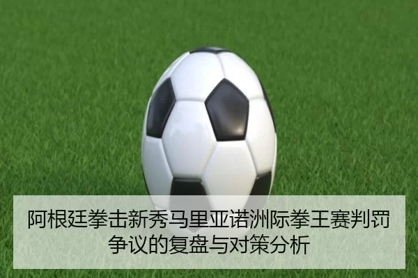 阿根廷拳击新秀马里亚诺洲际拳王赛判罚争议的复盘与对策分析