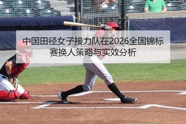 中国田径女子接力队在2026全国锦标赛换人策略与实效分析