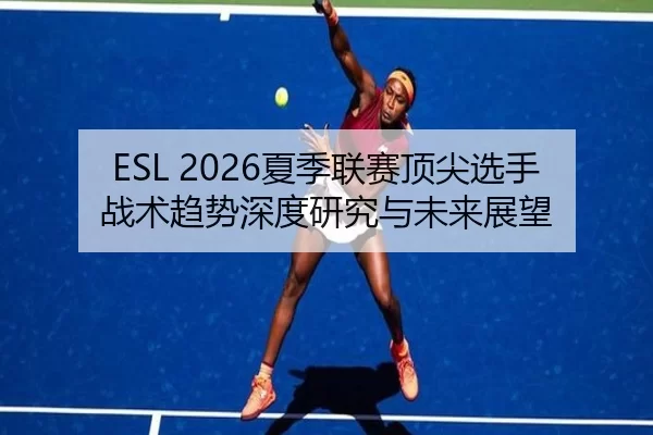 ESL 2026夏季联赛顶尖选手战术趋势深度研究与未来展望