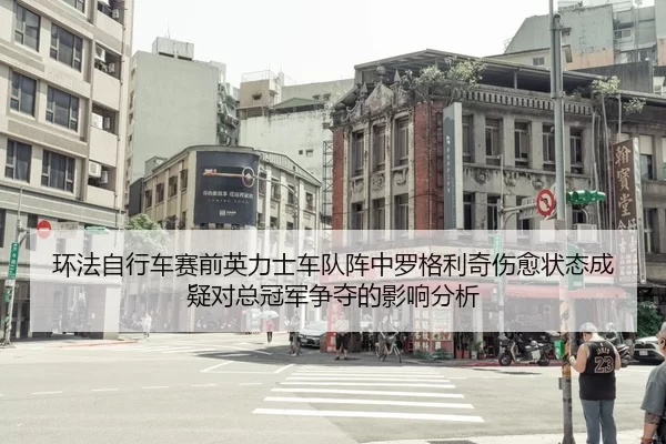 环法自行车赛前英力士车队阵中罗格利奇伤愈状态成疑对总冠军争夺的影响分析